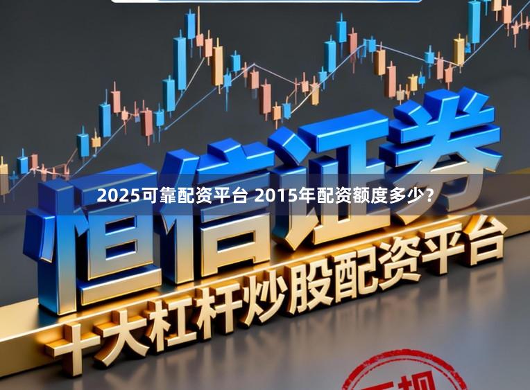 2025可靠配资平台 2015年配资额度多少？