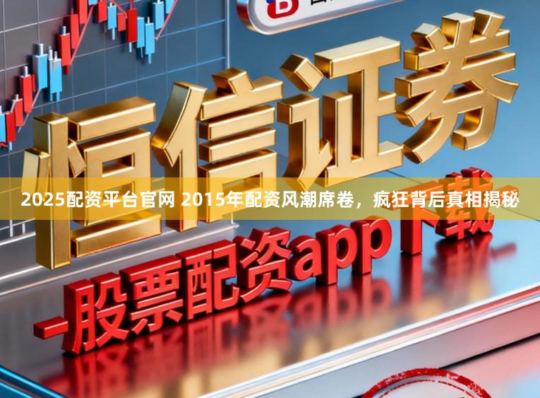 2025配资平台官网 2015年配资风潮席卷，疯狂背后真相揭秘