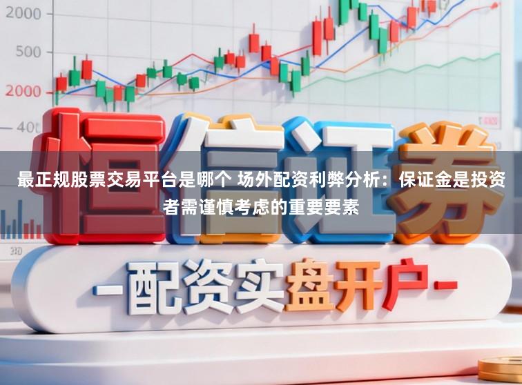 最正规股票交易平台是哪个 场外配资利弊分析：保证金是投资者需谨慎考虑的重要要素