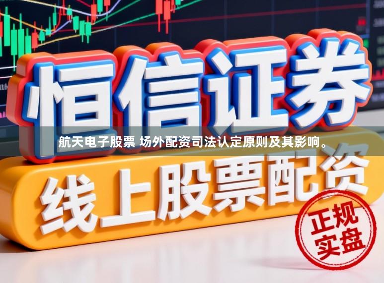 航天电子股票 场外配资司法认定原则及其影响。