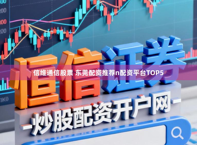 信维通信股票 东莞配资推荐n配资平台TOP5