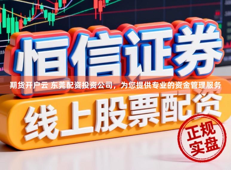 期货开户云 东莞配资投资公司，为您提供专业的资金管理服务