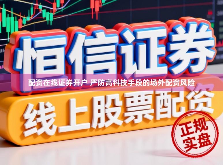 配资在线证券开户 严防高科技手段的场外配资风险