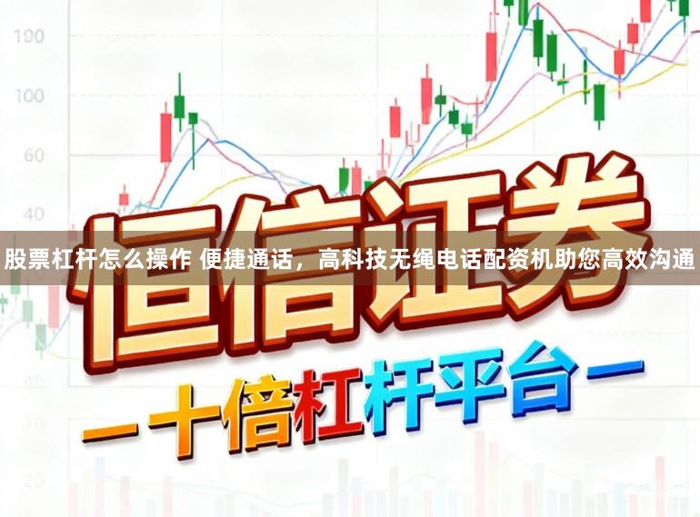 股票杠杆怎么操作 便捷通话，高科技无绳电话配资机助您高效沟通