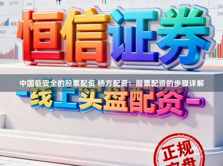 中国最安全的股票配资 杨方配资：股票配资的步骤详解