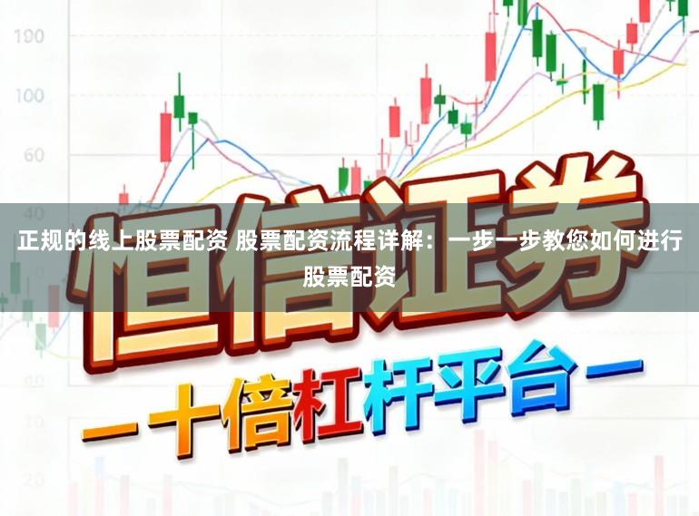 正规的线上股票配资 股票配资流程详解：一步一步教您如何进行股票配资
