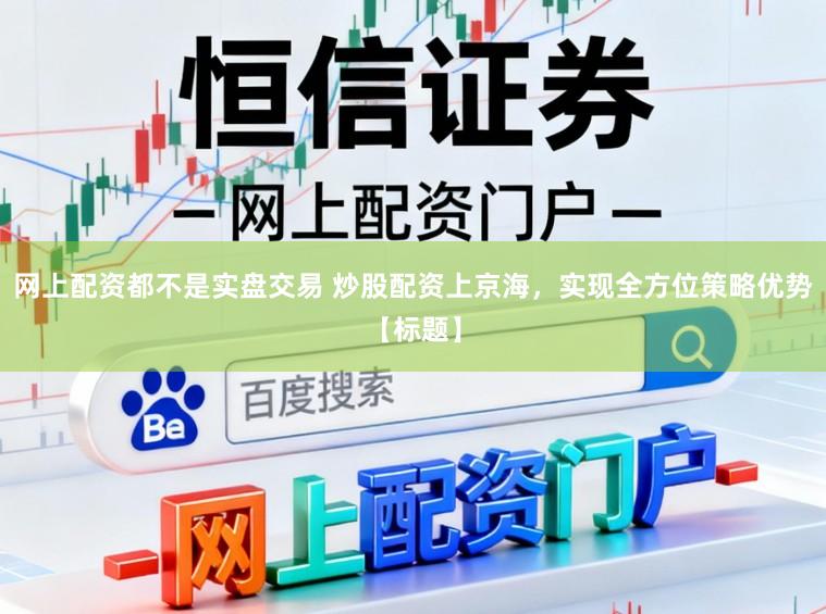 网上配资都不是实盘交易 炒股配资上京海，实现全方位策略优势【标题】