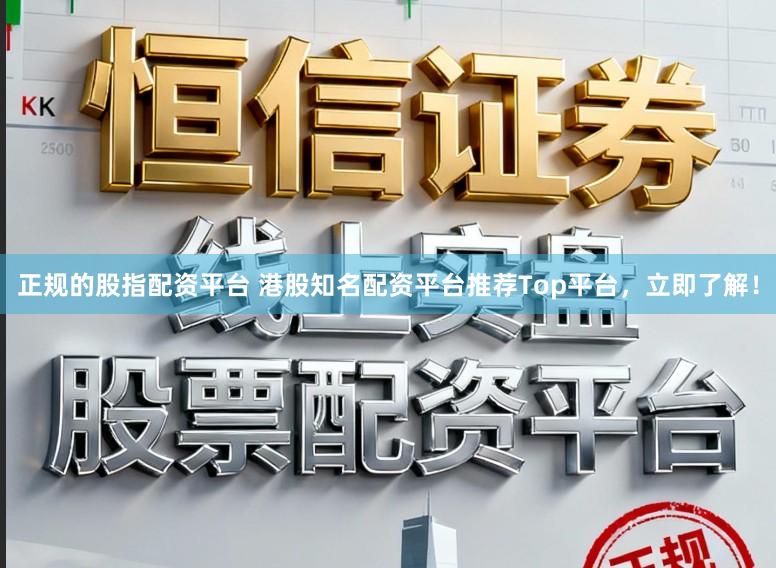 正规的股指配资平台 港股知名配资平台推荐Top平台，立即了解！
