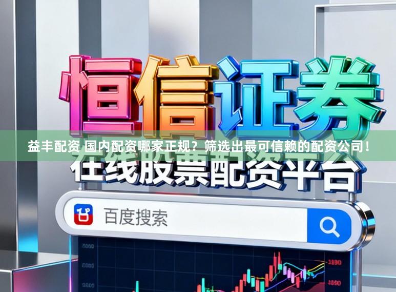 益丰配资 国内配资哪家正规？筛选出最可信赖的配资公司！