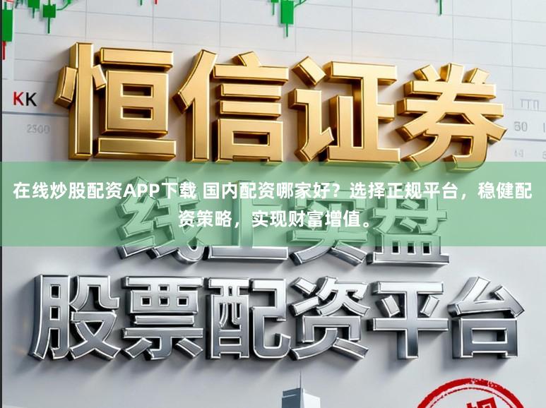 在线炒股配资APP下载 国内配资哪家好？选择正规平台，稳健配资策略，实现财富增值。