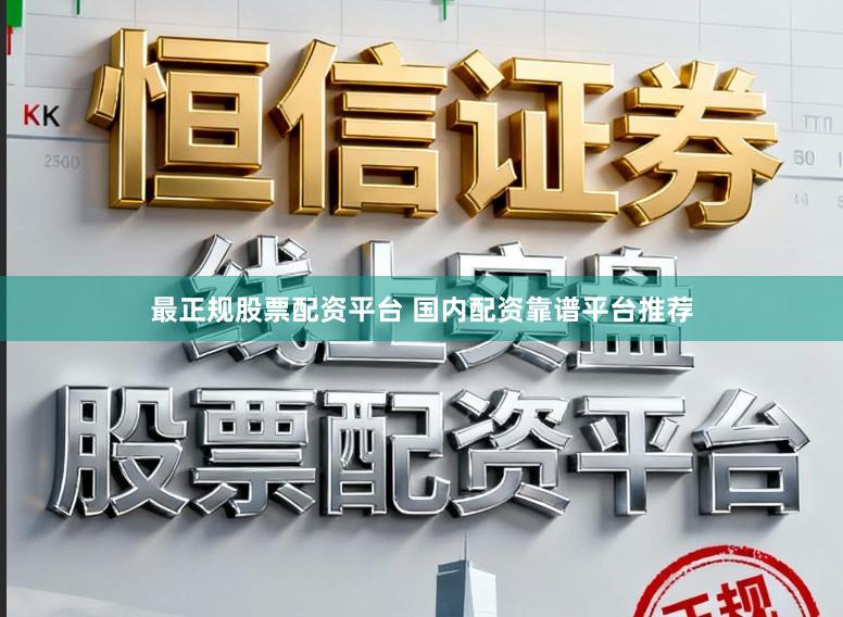 最正规股票配资平台 国内配资靠谱平台推荐