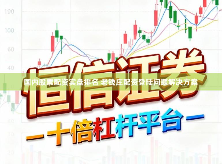 国内股票配资实盘排名 老钱庄配资登陆问题解决方案