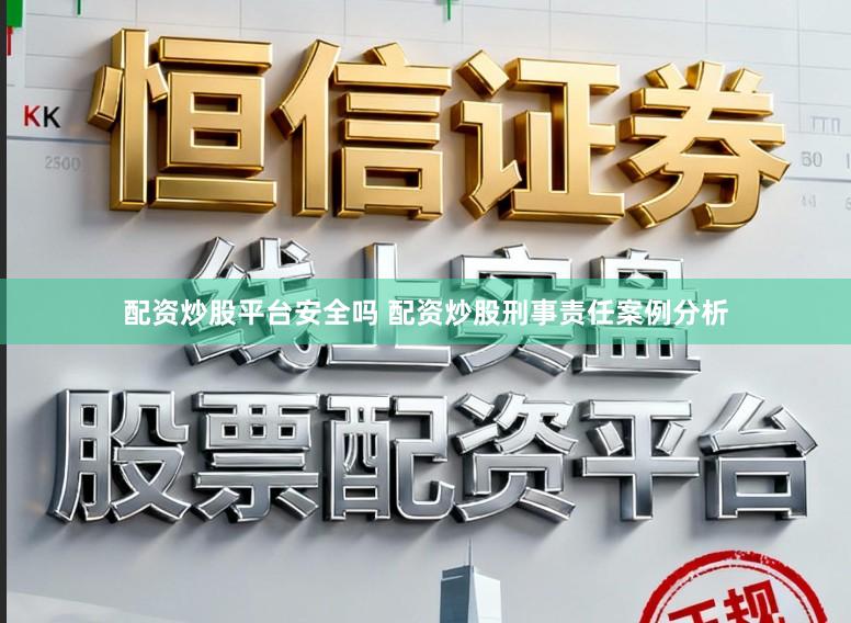 配资炒股平台安全吗 配资炒股刑事责任案例分析
