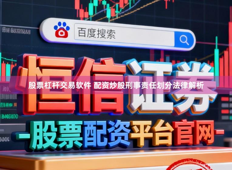 股票杠杆交易软件 配资炒股刑事责任划分法律解析