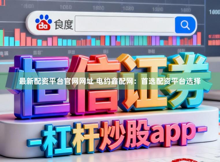 最新配资平台官网网址 电约鑫配网：首选配资平台选择