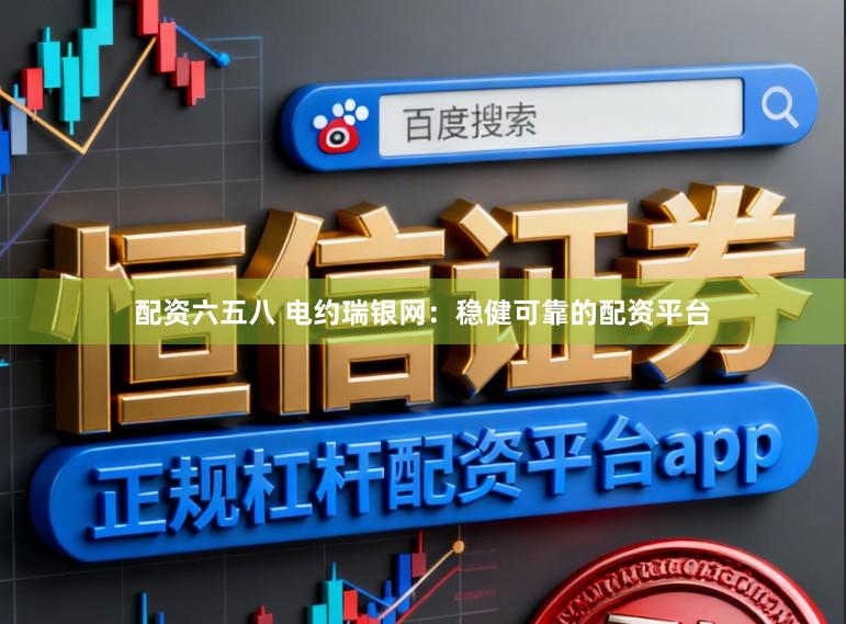 配资六五八 电约瑞银网：稳健可靠的配资平台