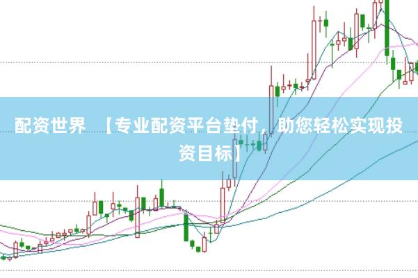 配资世界  【专业配资平台垫付，助您轻松实现投资目标】