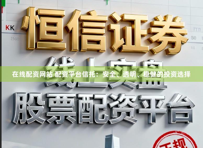 在线配资网站 配资平台信托:安全、透明、稳健的投资选择