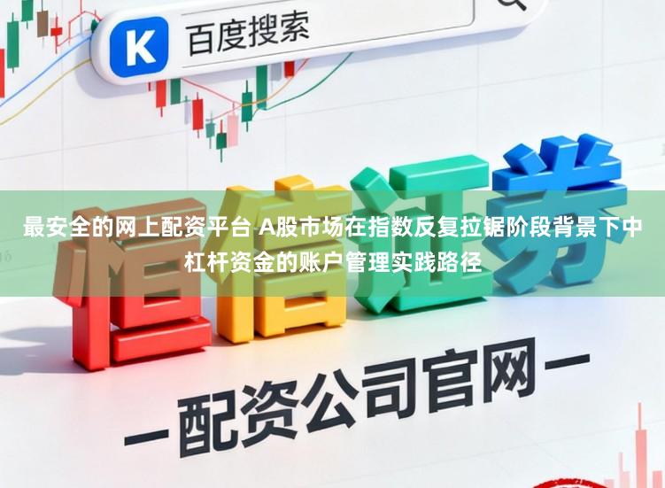 最安全的网上配资平台 A股市场在指数反复拉锯阶段背景下中杠杆资金的账户管理实践路径