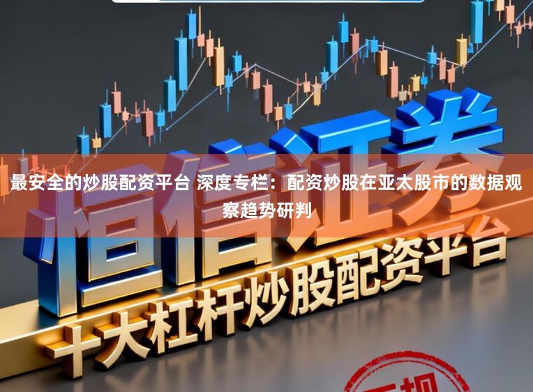 最安全的炒股配资平台 深度专栏:配资炒股在亚太股市的数据观察趋势研判