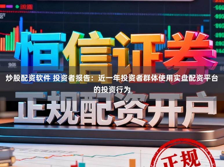 炒股配资软件 投资者报告：近一年投资者群体使用实盘配资平台的投资行为