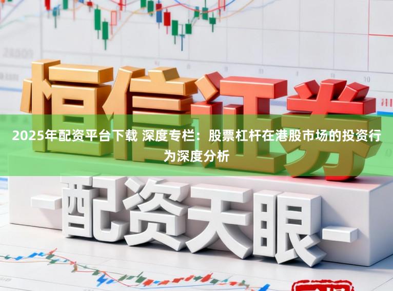 2025年配资平台下载 深度专栏：股票杠杆在港股市场的投资行为深度分析
