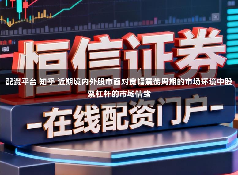 配资平台 知乎 近期境内外股市面对宽幅震荡周期的市场环境中股票杠杆的市场情绪