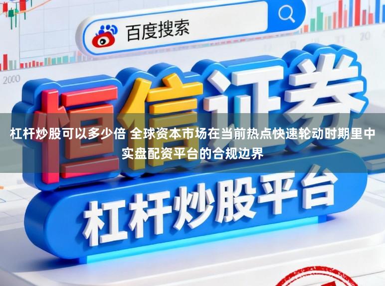 杠杆炒股可以多少倍 全球资本市场在当前热点快速轮动时期里中实盘配资平台的合规边界