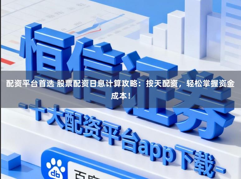 配资平台首选 股票配资日息计算攻略：按天配资，轻松掌握资金成本！