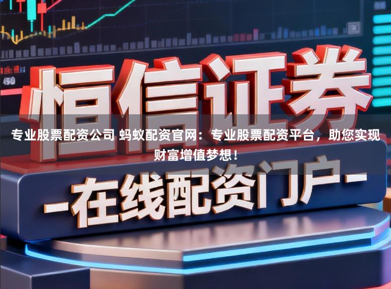 专业股票配资公司 蚂蚁配资官网：专业股票配资平台，助您实现财富增值梦想！