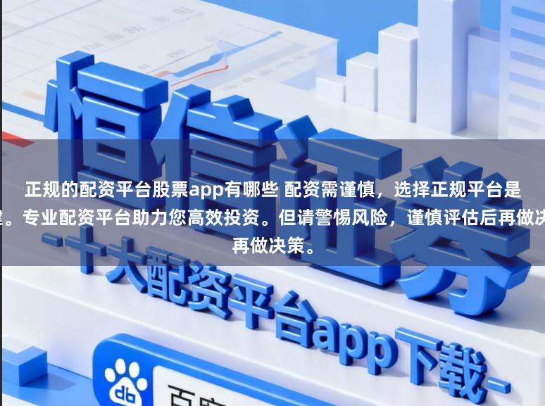 正规的配资平台股票app有哪些 配资需谨慎，选择正规平台是关键。专业配资平台助力您高效投资。但请警惕风险，谨慎评估后再做决策。