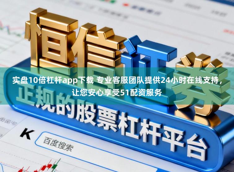 实盘10倍杠杆app下载 专业客服团队提供24小时在线支持,让您安心享受51配资服务