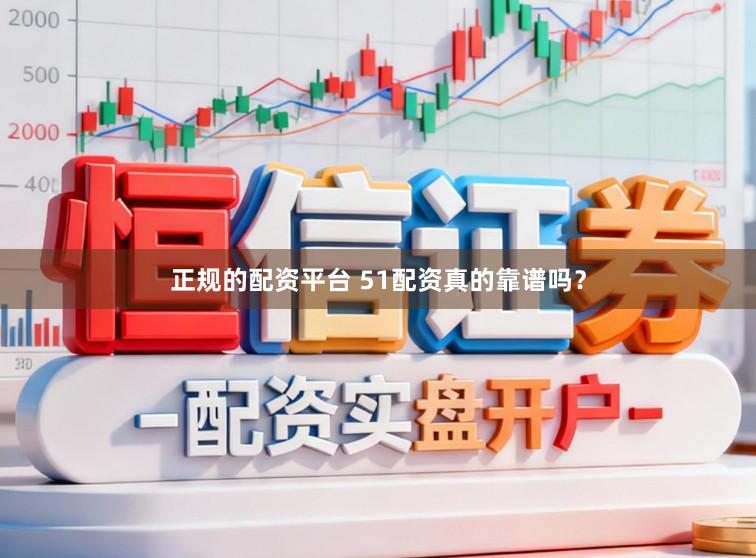 正规的配资平台 51配资真的靠谱吗？