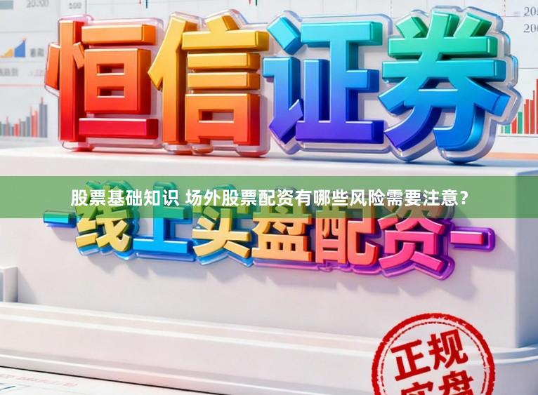 股票基础知识 场外股票配资有哪些风险需要注意？