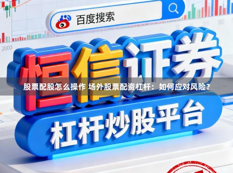 股票配股怎么操作 场外股票配资杠杆:如何应对风险?