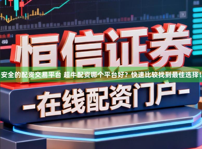 安全的配资交易平台 超牛配资哪个平台好?快速比较找到最佳选择!