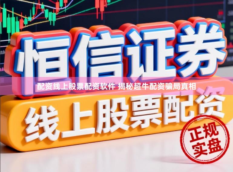 配资线上股票配资软件 揭秘超牛配资骗局真相