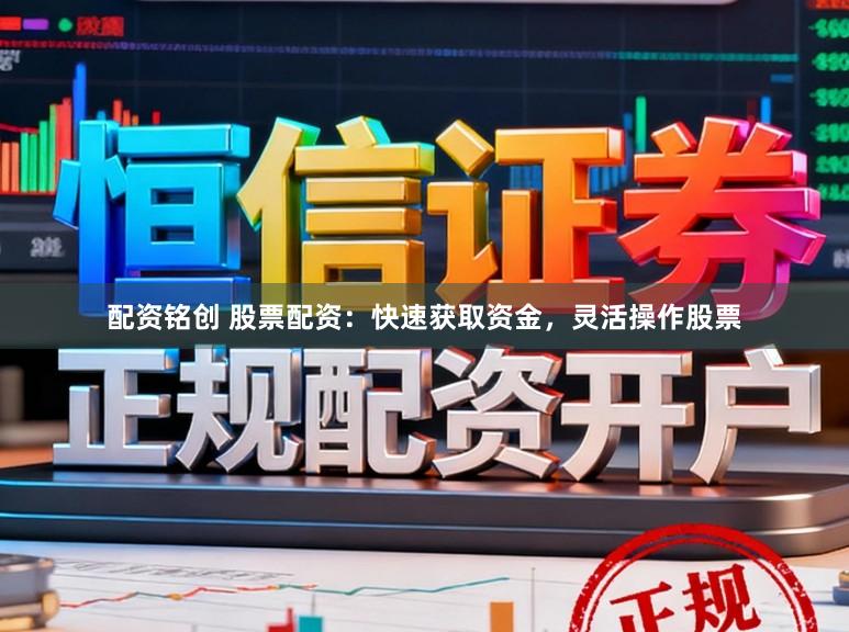 配资铭创 股票配资：快速获取资金，灵活操作股票