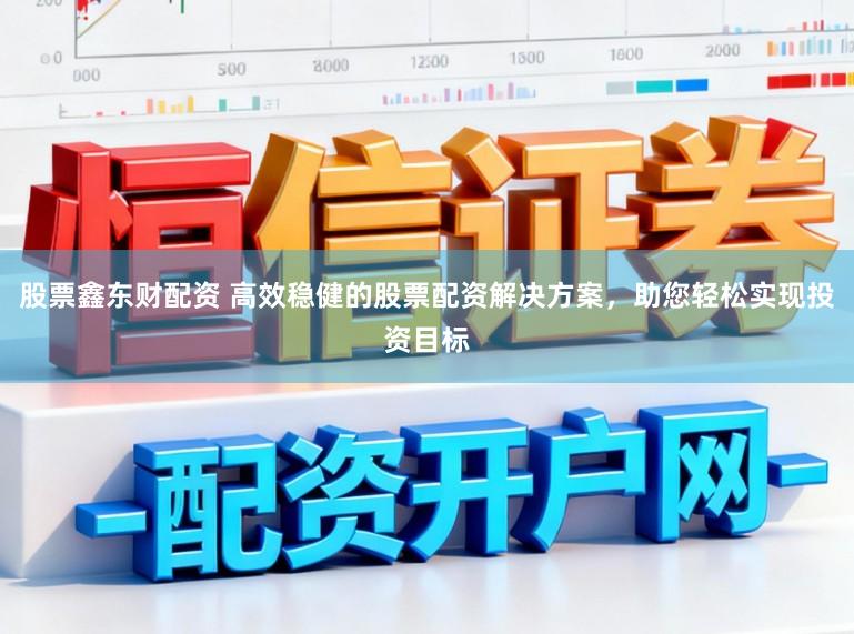 股票鑫东财配资 高效稳健的股票配资解决方案，助您轻松实现投资目标