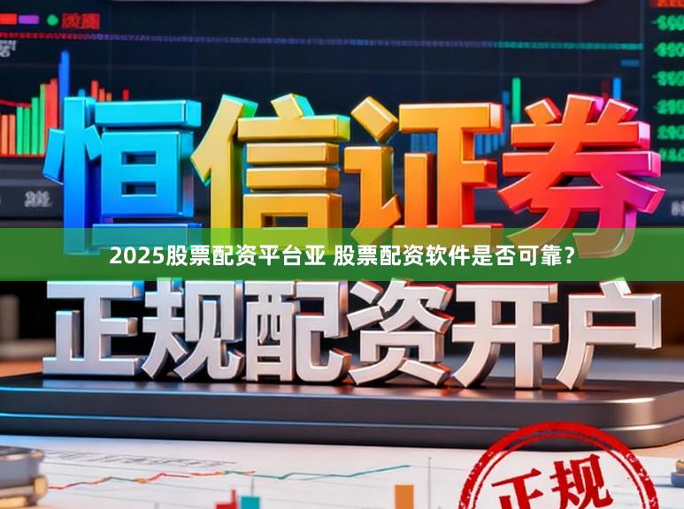 2025股票配资平台亚 股票配资软件是否可靠？