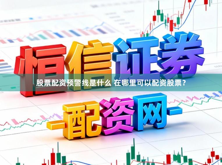 股票配资预警线是什么 在哪里可以配资股票？