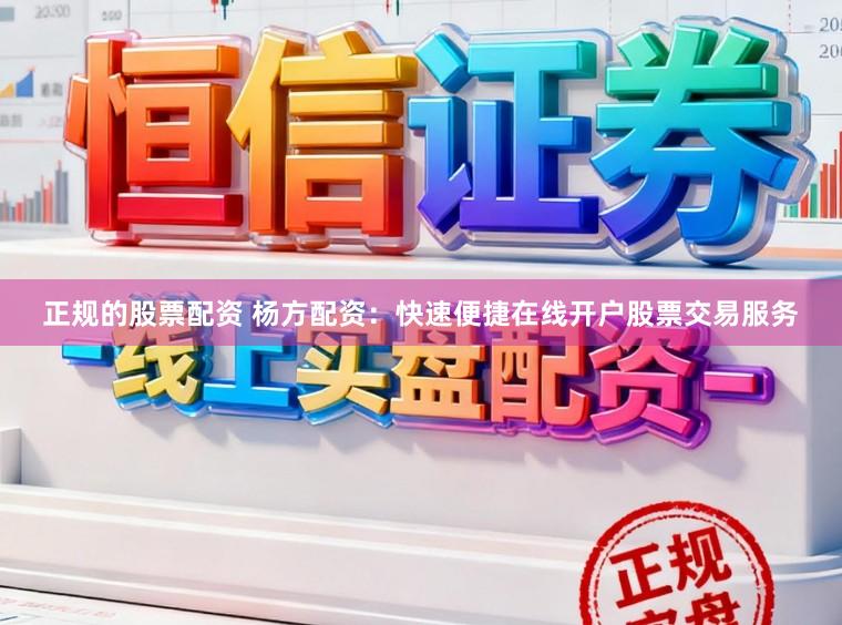 正规的股票配资 杨方配资：快速便捷在线开户股票交易服务