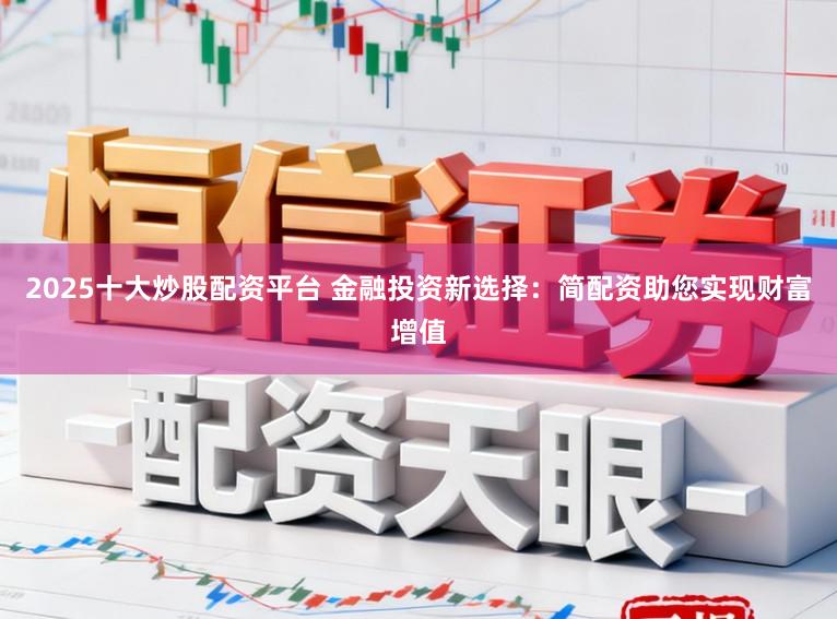 2025十大炒股配资平台 金融投资新选择：简配资助您实现财富增值