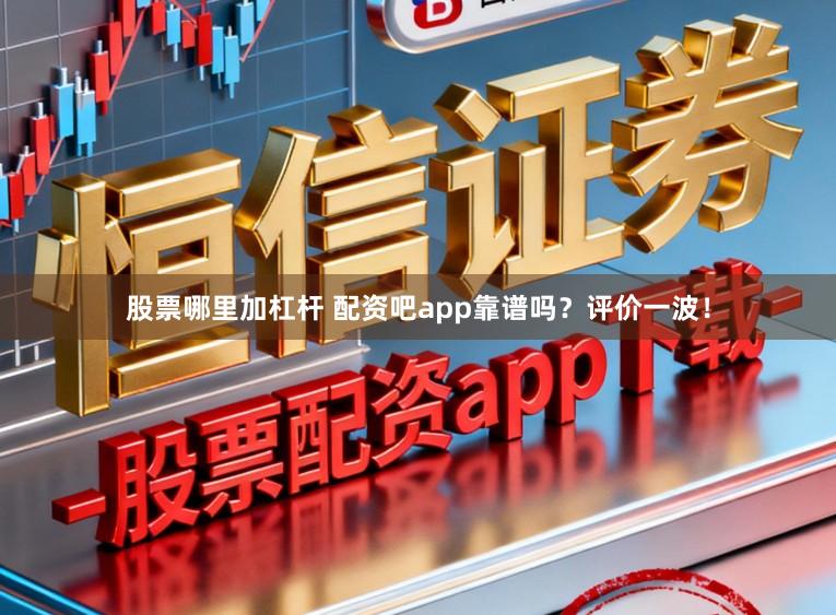 股票哪里加杠杆 配资吧app靠谱吗？评价一波！