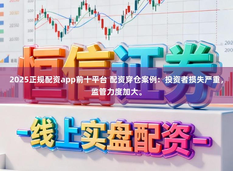 2025正规配资app前十平台 配资穿仓案例：投资者损失严重，监管力度加大。