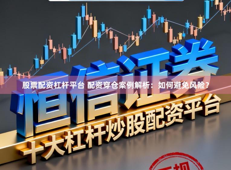股票配资杠杆平台 配资穿仓案例解析:如何避免风险?