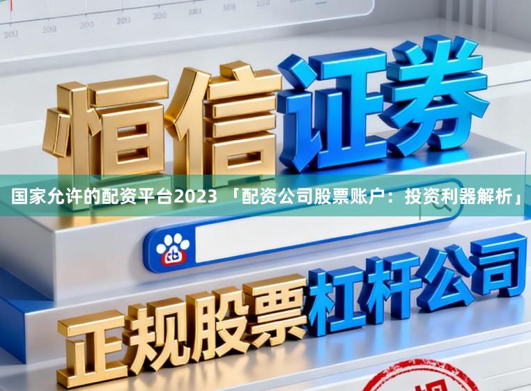 国家允许的配资平台2023 「配资公司股票账户：投资利器解析」
