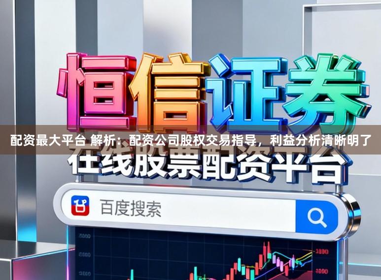 配资最大平台 解析：配资公司股权交易指导，利益分析清晰明了