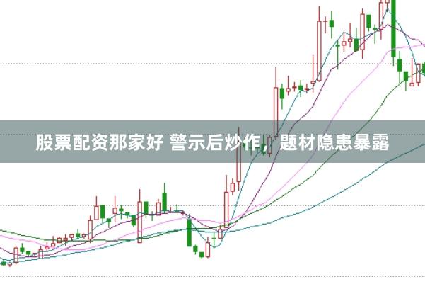 股票配资那家好 警示后炒作,题材隐患暴露
