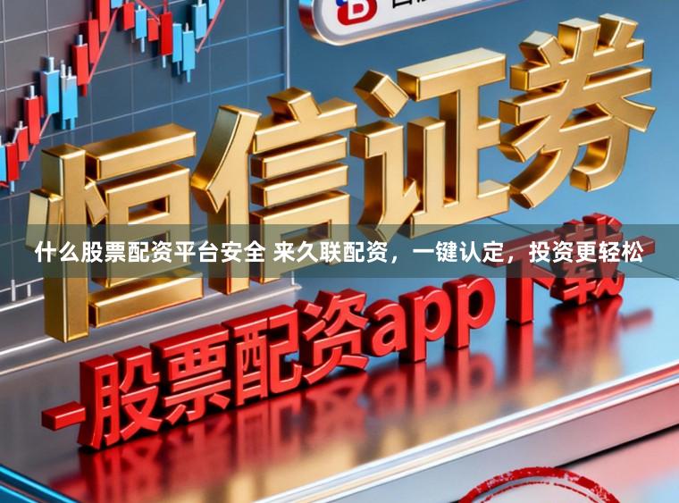 什么股票配资平台安全 来久联配资,一键认定,投资更轻松